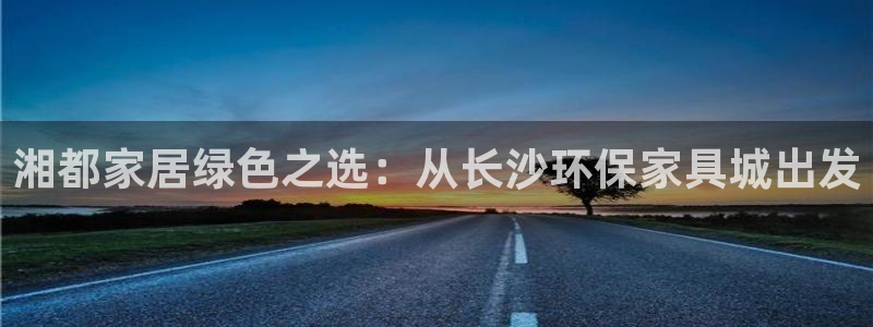 杏宇登陆网站：湘都家居绿色之选：从长沙环保家具城出发