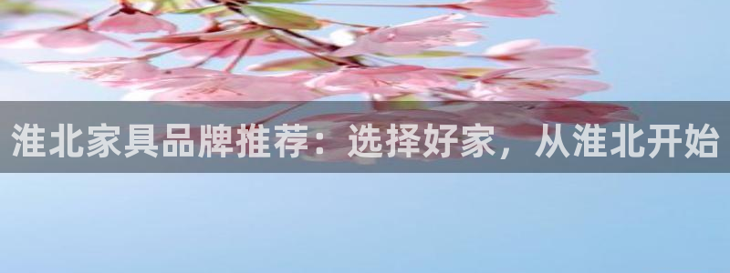 杏宇平台注册流程：淮北家具品牌推荐：选择好家，从淮北开始