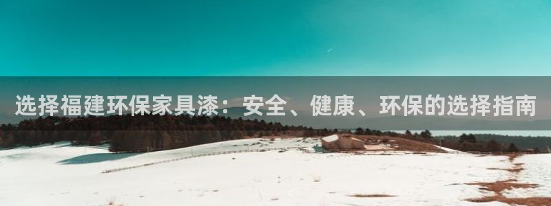 杏宇平台正规么：选择福建环保家具漆：安全、健康、环保的选择指