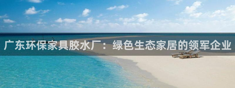 杏宇平台官方登录：广东环保家具胶水厂：绿色生态家居的领军企业