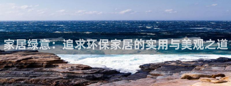 杏宇平台客户端：家居绿意：追求环保家居的实用与美观之道