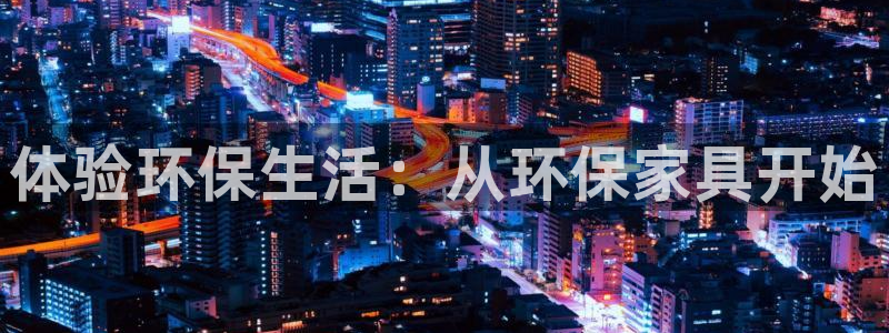 杏宇平台服务中心怎么样：体验环保生活：从环保家具开始