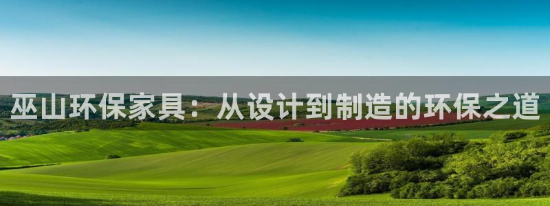 杏宇平台测速登录：巫山环保家具：从设计到制造的环保之道