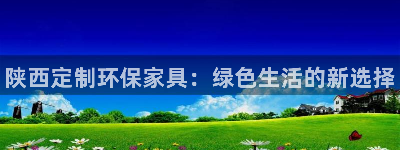 杏宇平台首页：陕西定制环保家具：绿色生活的新选择