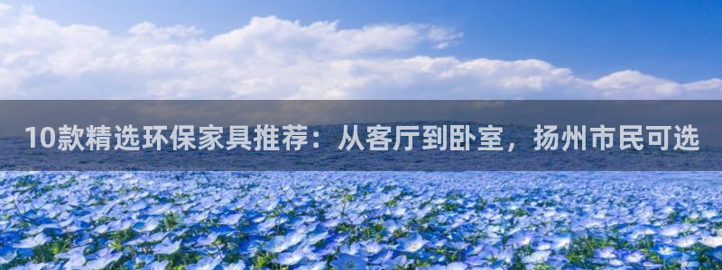 杏宇平台线路测速：10款精选环保家具推荐：从客厅到卧室，扬州