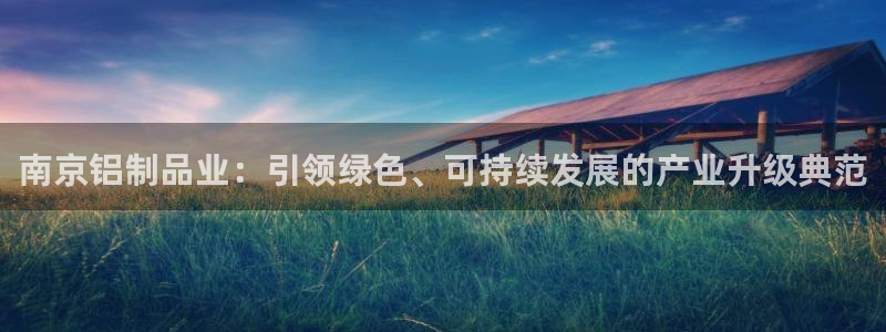 杏宇平台到底能玩吗：南京铝制品业：引领绿色、可持续发展的产业